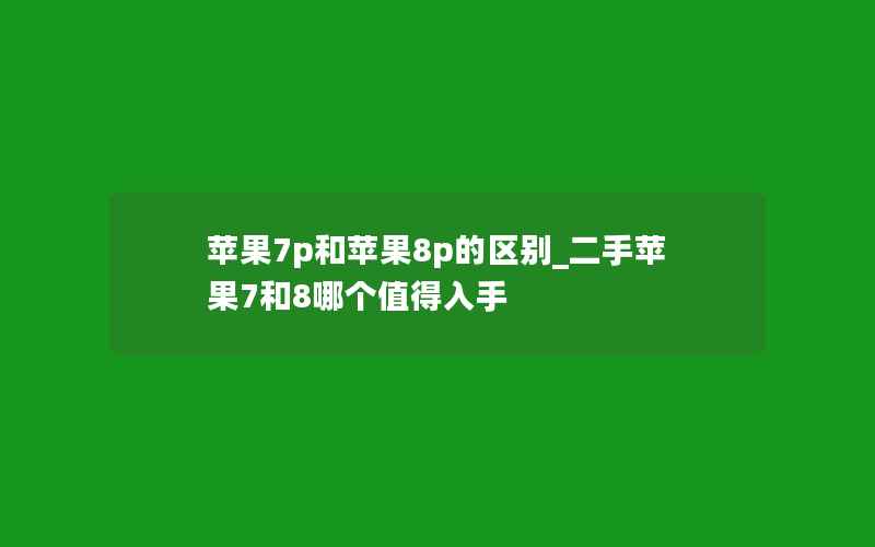 苹果7p和苹果8p的区别_二手苹果7和8哪个值得入手