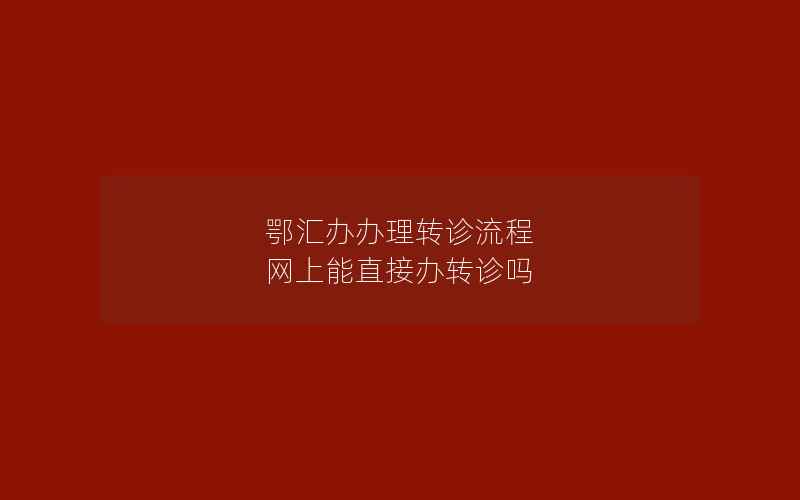 鄂汇办办理转诊流程 网上能直接办转诊吗