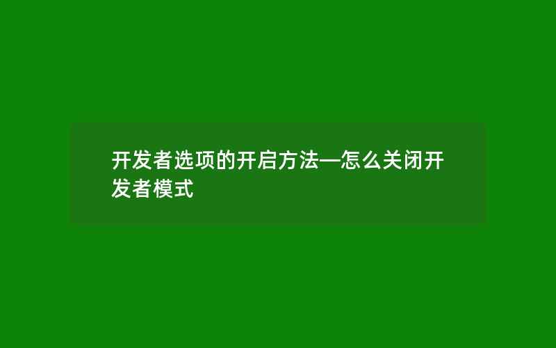 开发者选项的开启方法—怎么关闭开发者模式