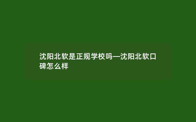 沈阳北软是正规学校吗—沈阳北软口碑怎么样