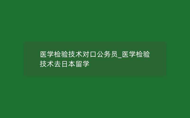 医学检验技术对口公务员_医学检验技术去日本留学