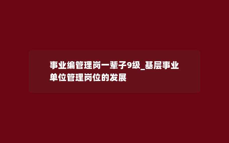 事业编管理岗一辈子9级_基层事业单位管理岗位的发展