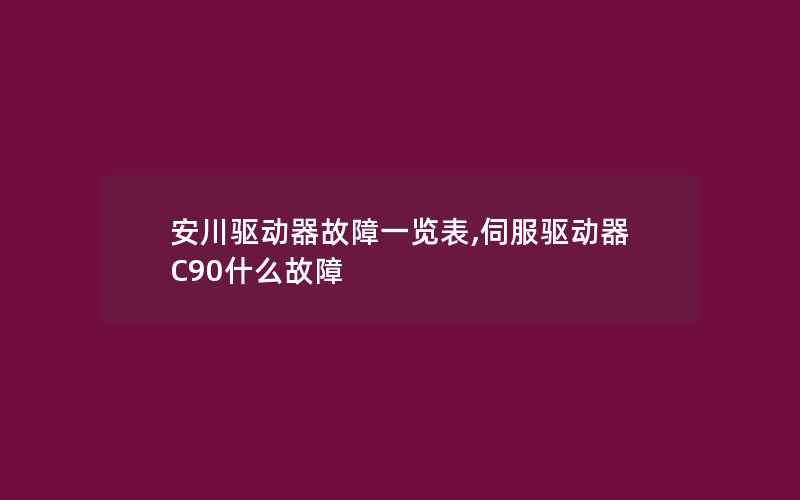 安川驱动器故障一览表,伺服驱动器C90什么故障