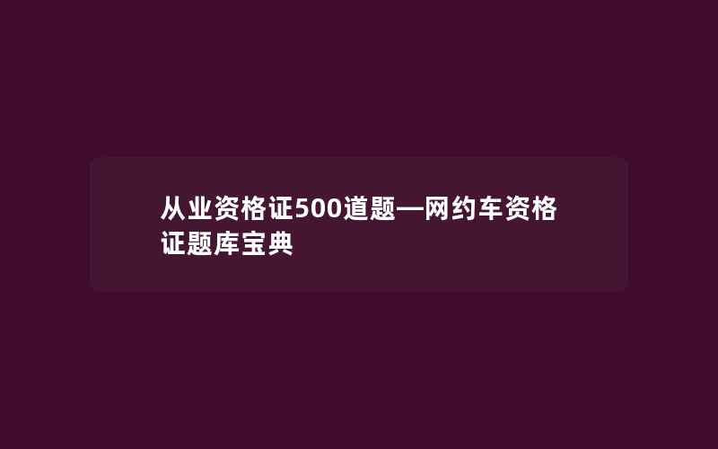 从业资格证500道题—网约车资格证题库宝典