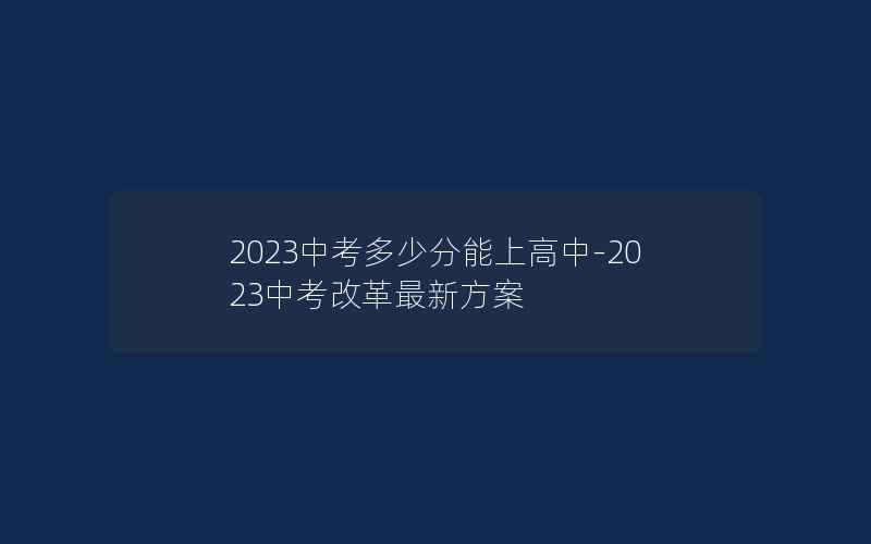 2023中考多少分能上高中-2023中考改革最新方案