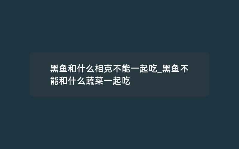 黑鱼和什么相克不能一起吃_黑鱼不能和什么蔬菜一起吃