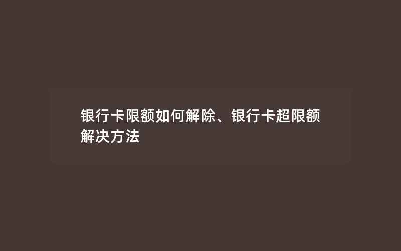 银行卡限额如何解除、银行卡超限额解决方法