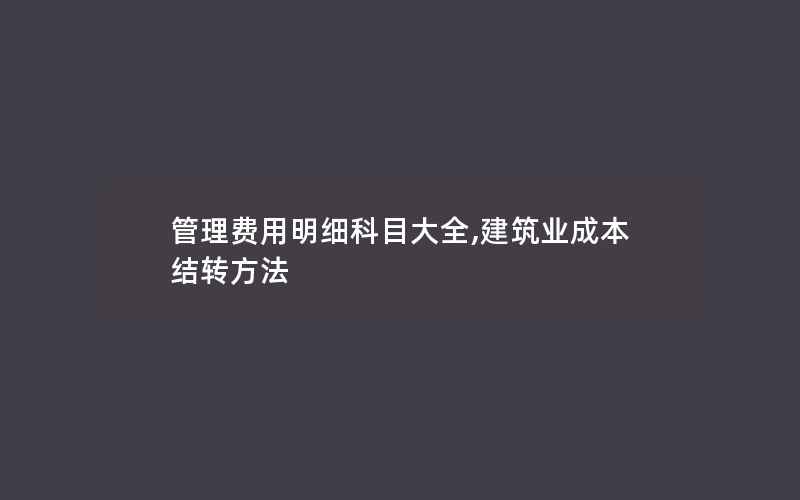 管理费用明细科目大全,建筑业成本结转方法