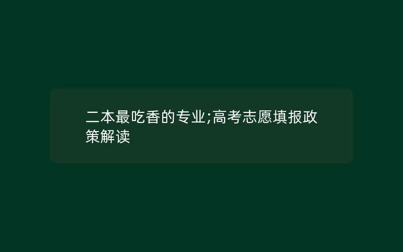 二本最吃香的专业;高考志愿填报政策解读