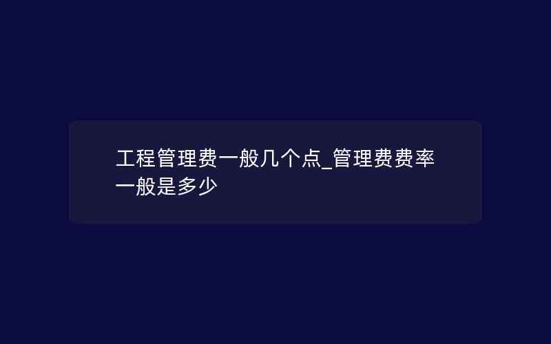 工程管理费一般几个点_管理费费率一般是多少