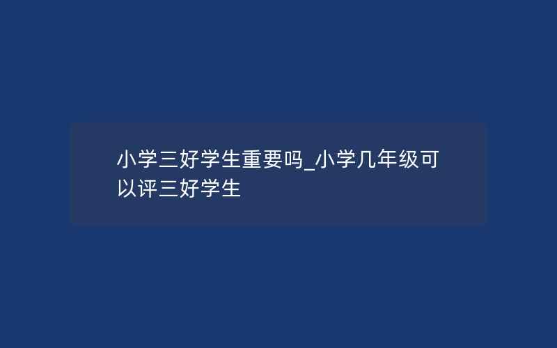 小学三好学生重要吗_小学几年级可以评三好学生