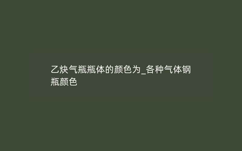 乙炔气瓶瓶体的颜色为_各种气体钢瓶颜色