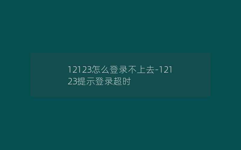 12123怎么登录不上去-12123提示登录超时