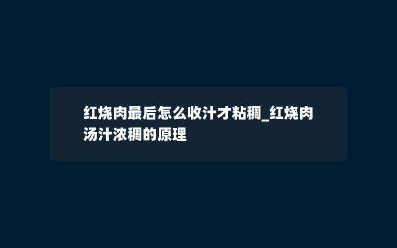 红烧肉最后怎么收汁才粘稠_红烧肉汤汁浓稠的原理