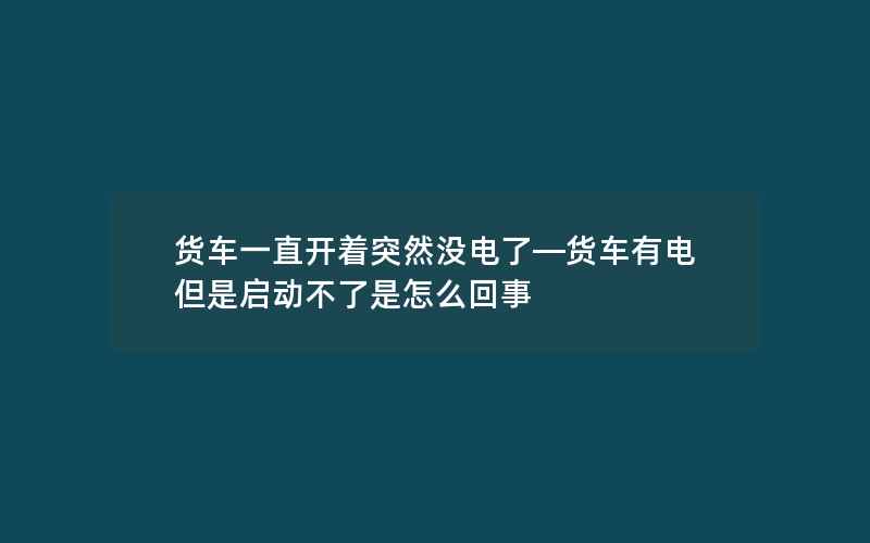 货车一直开着突然没电了—货车有电但是启动不了是怎么回事