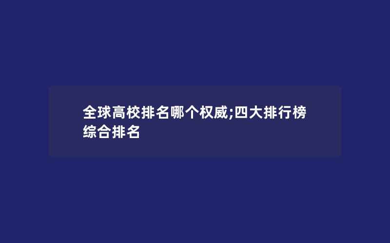 全球高校排名哪个权威;四大排行榜综合排名