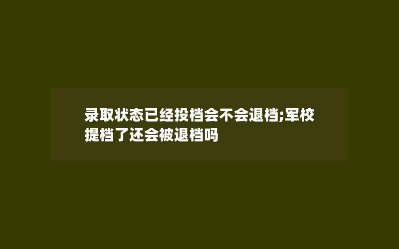 录取状态已经投档会不会退档;军校提档了还会被退档吗