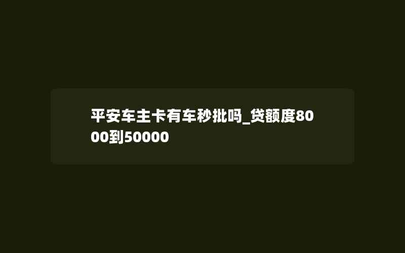 平安车主卡有车秒批吗_贷额度8000到50000