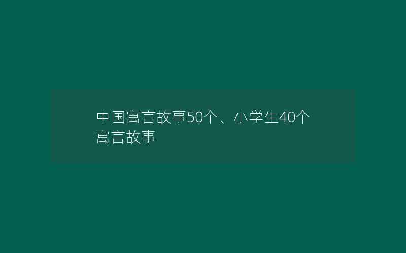 中国寓言故事50个、小学生40个寓言故事