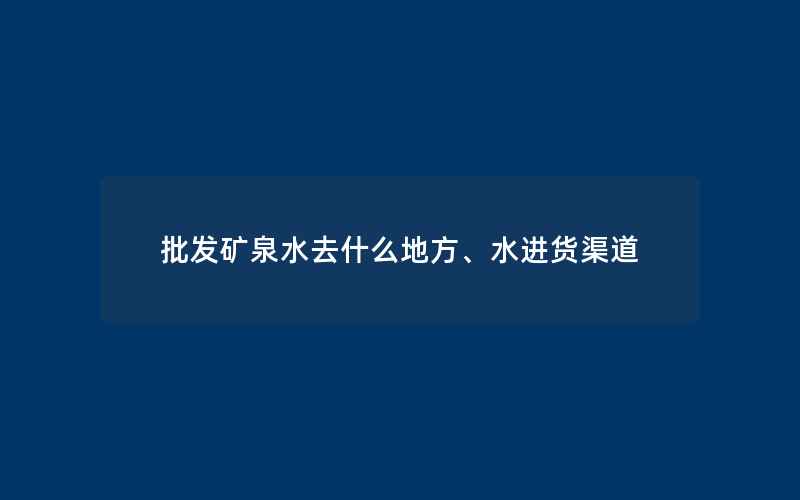 批发矿泉水去什么地方、水进货渠道