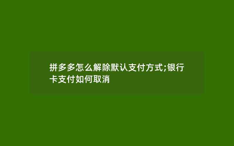 拼多多怎么解除默认支付方式;银行卡支付如何取消