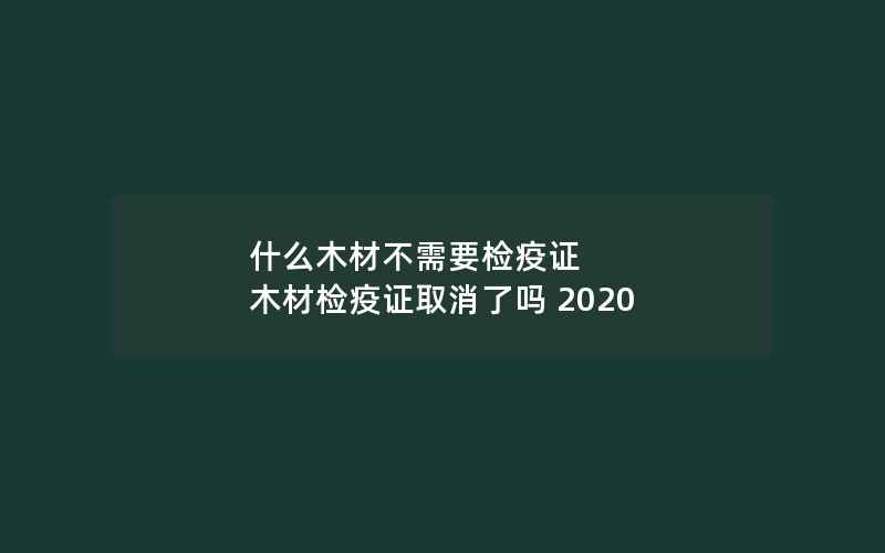 什么木材不需要检疫证 木材检疫证取消了吗 2020