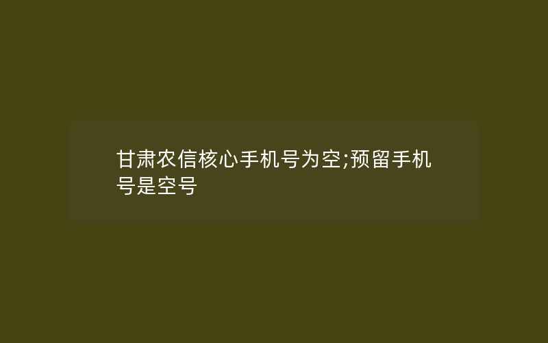 甘肃农信核心手机号为空;预留手机号是空号