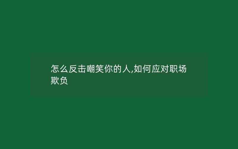 怎么反击嘲笑你的人,如何应对职场欺负