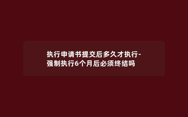 执行申请书提交后多久才执行-强制执行6个月后必须终结吗