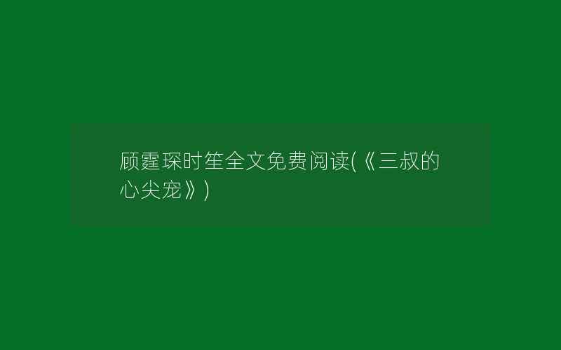 顾霆琛时笙全文免费阅读(《三叔的心尖宠》)