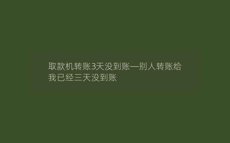 取款机转账3天没到账—别人转账给我已经三天没到账