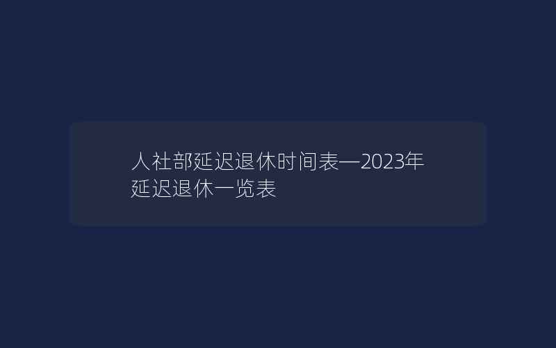 人社部延迟退休时间表—2023年延迟退休一览表