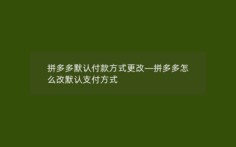 拼多多默认付款方式更改—拼多多怎么改默认支付方式