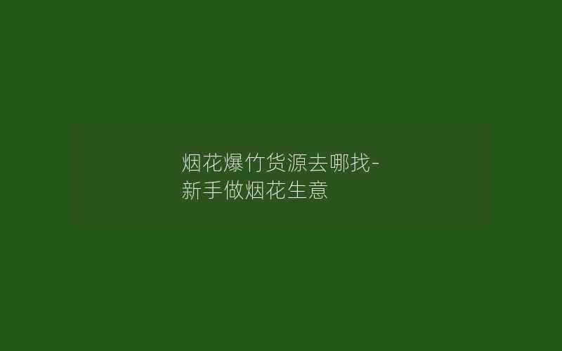 烟花爆竹货源去哪找-新手做烟花生意