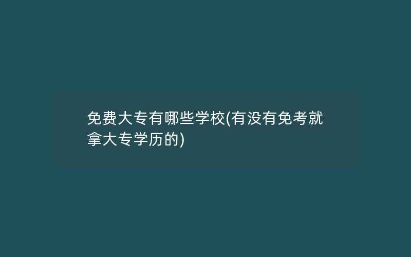 免费大专有哪些学校(有没有免考就拿大专学历的)