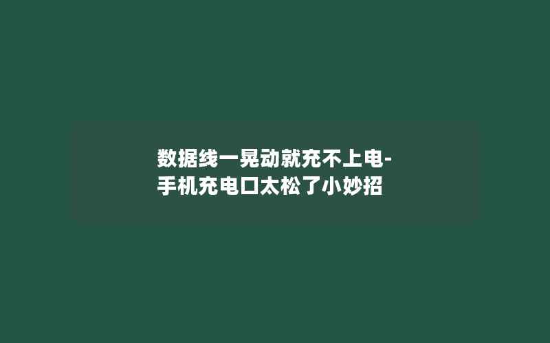 数据线一晃动就充不上电-手机充电口太松了小妙招