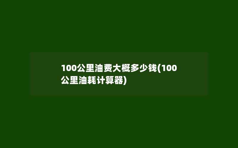 100公里油费大概多少钱(100公里油耗计算器)