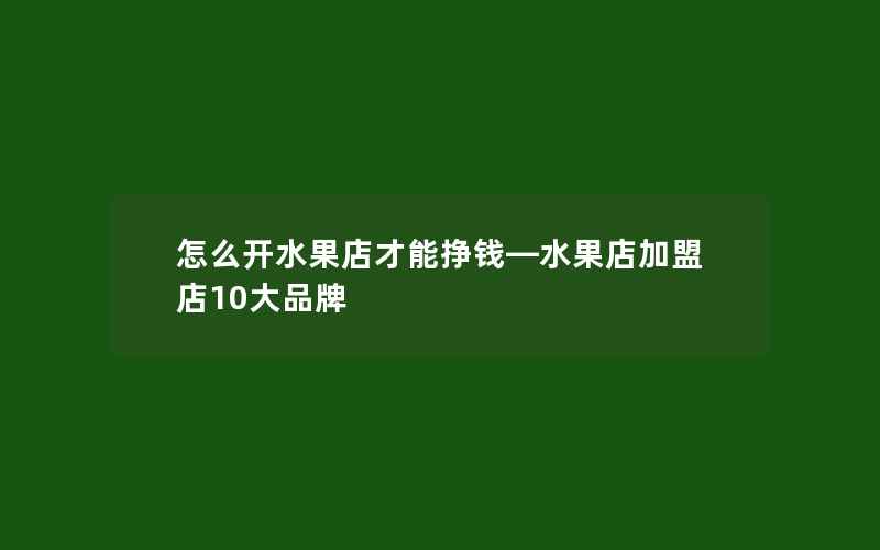 怎么开水果店才能挣钱—水果店加盟店10大品牌