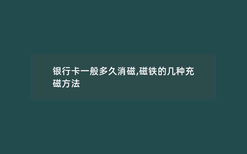 银行卡一般多久消磁,磁铁的几种充磁方法