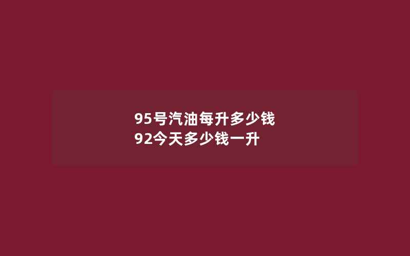 95号汽油每升多少钱 92今天多少钱一升