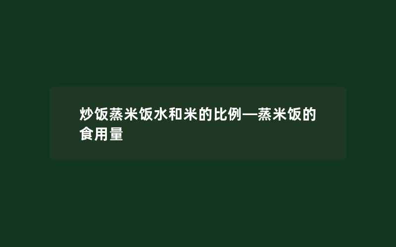 炒饭蒸米饭水和米的比例—蒸米饭的食用量