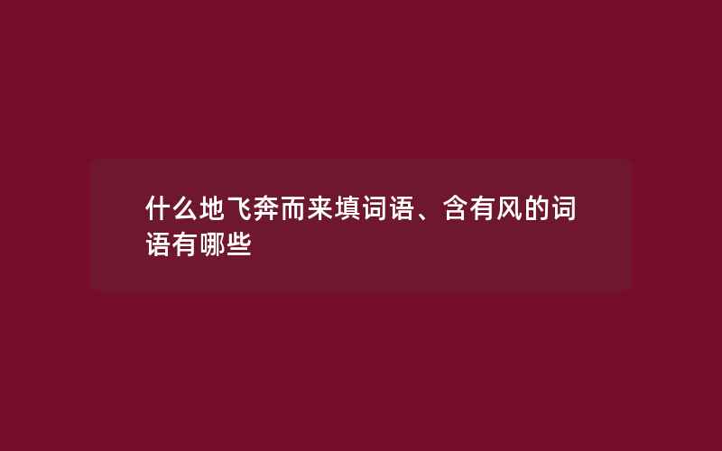 什么地飞奔而来填词语、含有风的词语有哪些