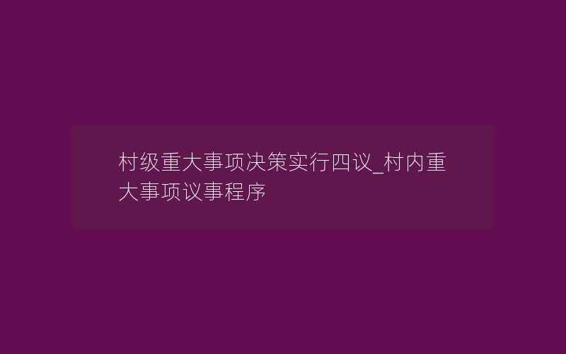 村级重大事项决策实行四议_村内重大事项议事程序