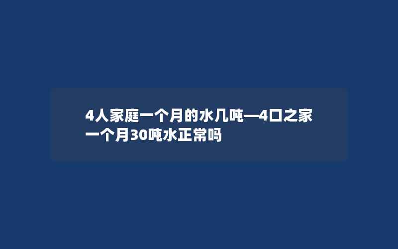 4人家庭一个月的水几吨—4口之家一个月30吨水正常吗