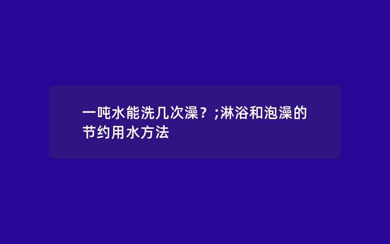 一吨水能洗几次澡？;淋浴和泡澡的节约用水方法