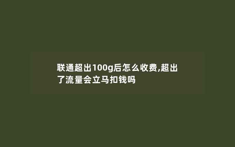 联通超出100g后怎么收费,超出了流量会立马扣钱吗