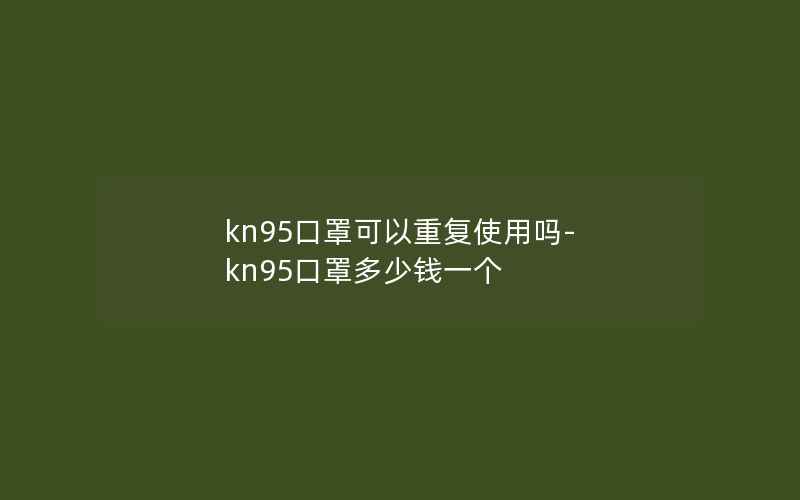 kn95口罩可以重复使用吗-kn95口罩多少钱一个