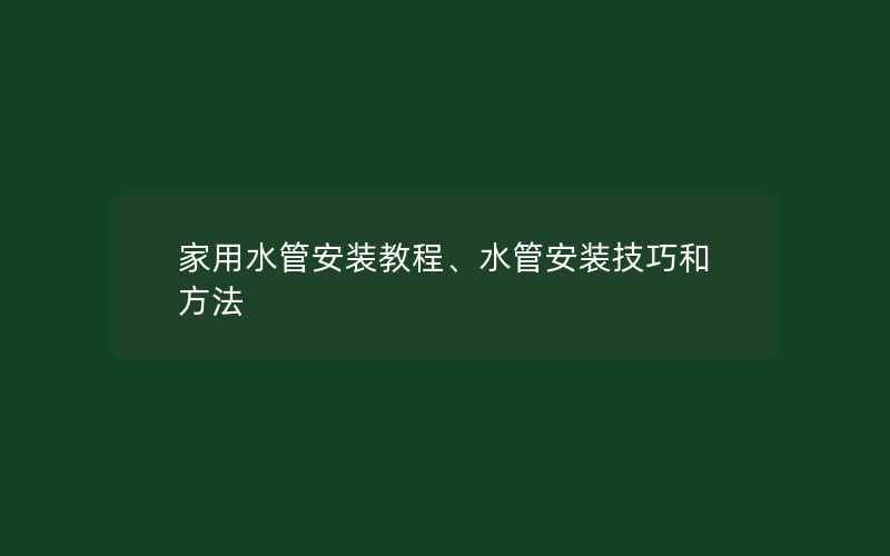 家用水管安装教程、水管安装技巧和方法