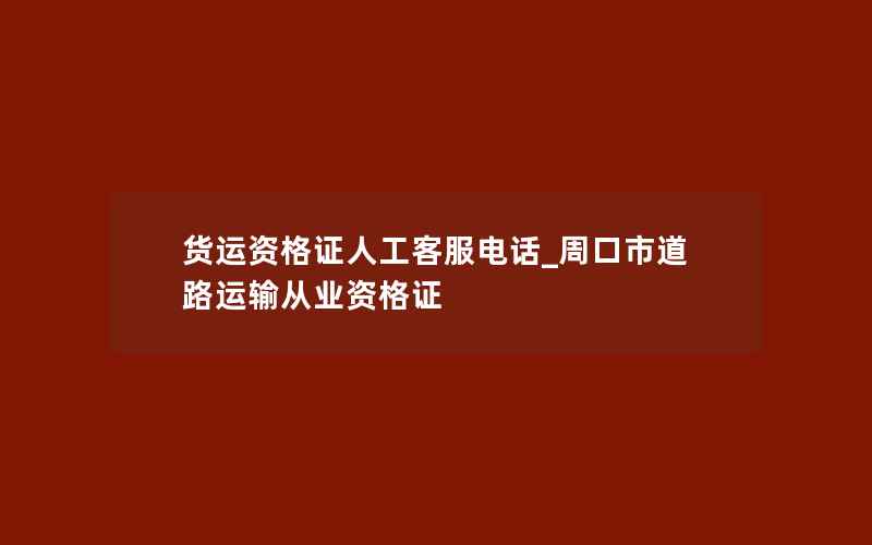 货运资格证人工客服电话_周口市道路运输从业资格证