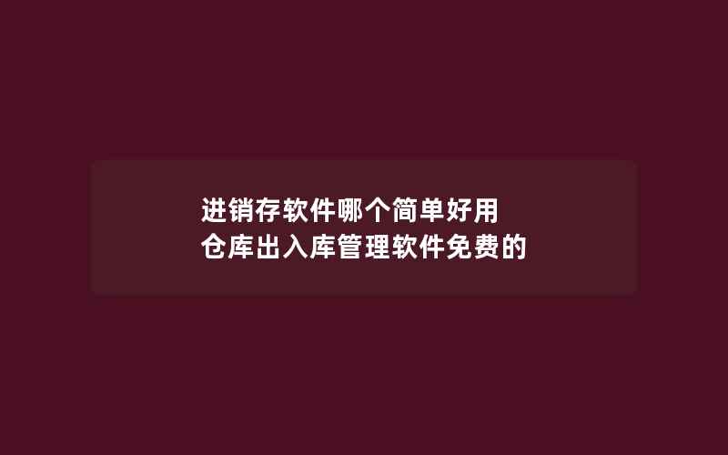 进销存软件哪个简单好用 仓库出入库管理软件免费的